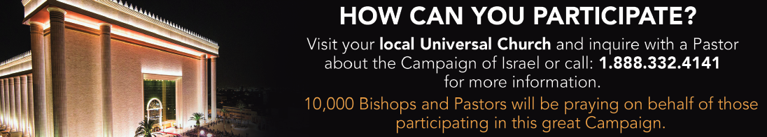 How can you participate? Visit your local Universal Church and inquire with a pastor about the Campaign of Israel call 1-888-332-4141 for more information. 10K bishops and pastors will be praying on behalf of those participating in this campaign