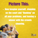 Picture This: Now imagine yourself, stepping on the court and ‘Dunking’ on all your problems, and leaving a winner with the crowds cheering.
